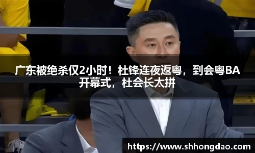 广东被绝杀仅2小时！杜锋连夜返粤，到会粤BA开幕式，杜会长太拼