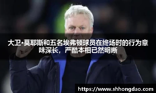 大卫·莫耶斯和五名埃弗顿球员在终场时的行为意味深长，严酷本相已然明晰